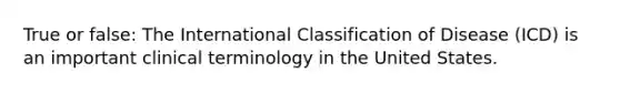 True or false: The International Classification of Disease (ICD) is an important clinical terminology in the United States.