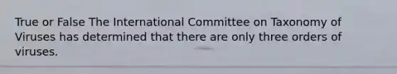 True or False The International Committee on Taxonomy of Viruses has determined that there are only three orders of viruses.