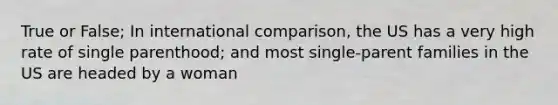 True or False; In international comparison, the US has a very high rate of single parenthood; and most single-parent families in the US are headed by a woman