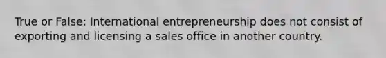 True or False: International entrepreneurship does not consist of exporting and licensing a sales office in another country.