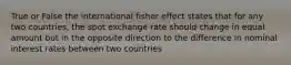 True or False the international fisher effect states that for any two countries, the spot exchange rate should change in equal amount but in the opposite direction to the difference in nominal interest rates between two countries