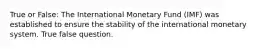 True or False: The International Monetary Fund (IMF) was established to ensure the stability of the international monetary system. True false question.