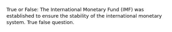 True or False: The International Monetary Fund (IMF) was established to ensure the stability of the international monetary system. True false question.