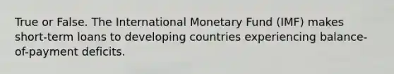 True or False. The International Monetary Fund (IMF) makes short-term loans to developing countries experiencing balance-of-payment deficits.