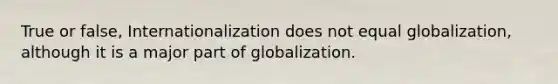 True or false, Internationalization does not equal globalization, although it is a major part of globalization.