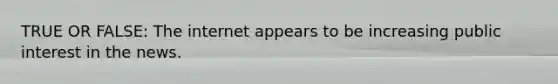 TRUE OR FALSE: The internet appears to be increasing public interest in the news.