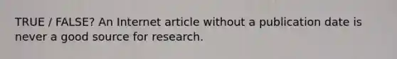 TRUE / FALSE? An Internet article without a publication date is never a good source for research.