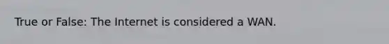 True or False: The Internet is considered a WAN.