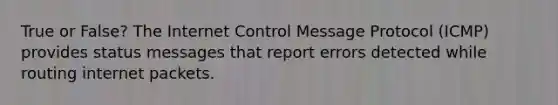 True or False? The Internet Control Message Protocol (ICMP) provides status messages that report errors detected while routing internet packets.