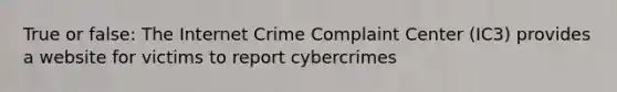 True or false: The Internet Crime Complaint Center (IC3) provides a website for victims to report cybercrimes