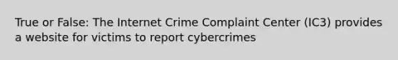 True or False: The Internet Crime Complaint Center (IC3) provides a website for victims to report cybercrimes