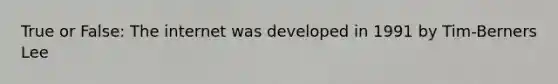 True or False: The internet was developed in 1991 by Tim-Berners Lee