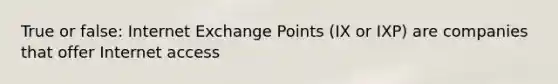 True or false: Internet Exchange Points (IX or IXP) are companies that offer Internet access