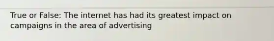 True or False: The internet has had its greatest impact on campaigns in the area of advertising