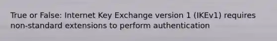 True or False: Internet Key Exchange version 1 (IKEv1) requires non-standard extensions to perform authentication