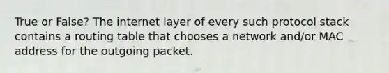 True or False? The internet layer of every such protocol stack contains a routing table that chooses a network and/or MAC address for the outgoing packet.