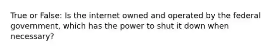 True or False: Is the internet owned and operated by the federal government, which has the power to shut it down when necessary?