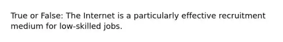 True or False: The Internet is a particularly effective recruitment medium for low-skilled jobs.