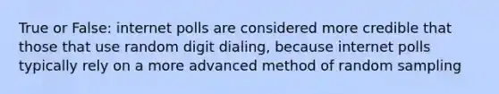 True or False: internet polls are considered more credible that those that use random digit dialing, because internet polls typically rely on a more advanced method of random sampling