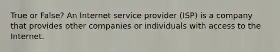 True or False? An Internet service provider (ISP) is a company that provides other companies or individuals with access to the Internet.