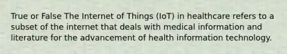 True or False The Internet of Things (IoT) in healthcare refers to a subset of the internet that deals with medical information and literature for the advancement of health information technology.