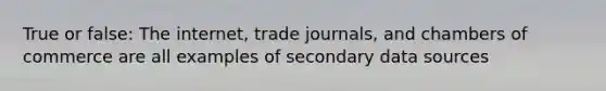 True or false: The internet, trade journals, and chambers of commerce are all examples of secondary data sources