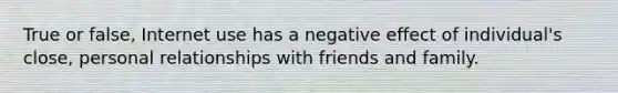 True or false, Internet use has a negative effect of individual's close, personal relationships with friends and family.