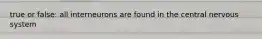 true or false: all interneurons are found in the central nervous system