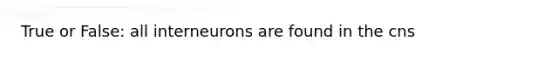 True or False: all interneurons are found in the cns