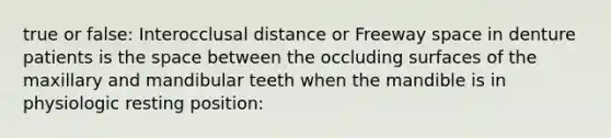 true or false: Interocclusal distance or Freeway space in denture patients is the space between the occluding surfaces of the maxillary and mandibular teeth when the mandible is in physiologic resting position: