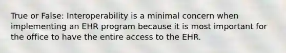 True or False: Interoperability is a minimal concern when implementing an EHR program because it is most important for the office to have the entire access to the EHR.