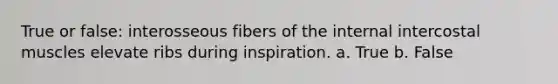 True or false: interosseous fibers of the internal intercostal muscles elevate ribs during inspiration. a. True b. False