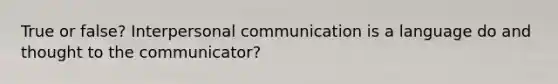 True or false? Interpersonal communication is a language do and thought to the communicator?