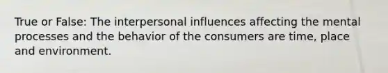 True or False: The interpersonal influences affecting the mental processes and the behavior of the consumers are time, place and environment.