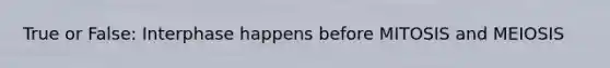 True or False: Interphase happens before MITOSIS and MEIOSIS