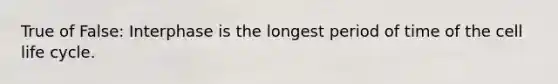 True of False: Interphase is the longest period of time of the cell life cycle.