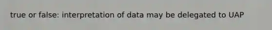 true or false: interpretation of data may be delegated to UAP