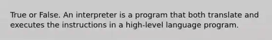 True or False. An interpreter is a program that both translate and executes the instructions in a high-level language program.