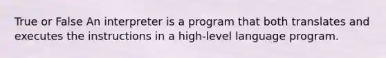 True or False An interpreter is a program that both translates and executes the instructions in a high-level language program.