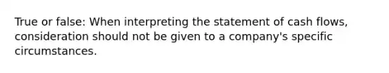 True or false: When interpreting the statement of cash flows, consideration should not be given to a company's specific circumstances.