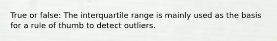 True or false: The interquartile range is mainly used as the basis for a rule of thumb to detect outliers.