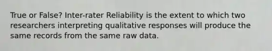 True or False? Inter-rater Reliability is the extent to which two researchers interpreting qualitative responses will produce the same records from the same raw data.