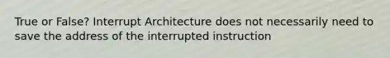 True or False? Interrupt Architecture does not necessarily need to save the address of the interrupted instruction