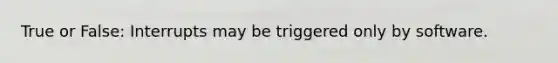 True or False: Interrupts may be triggered only by software.