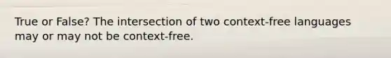 True or False? The intersection of two context-free languages may or may not be context-free.