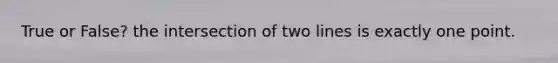 True or False? the intersection of two lines is exactly one point.