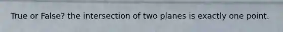 True or False? the intersection of two planes is exactly one point.