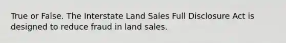 True or False. The Interstate Land Sales Full Disclosure Act is designed to reduce fraud in land sales.