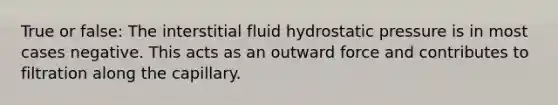 True or false: The interstitial fluid hydrostatic pressure is in most cases negative. This acts as an outward force and contributes to filtration along the capillary.