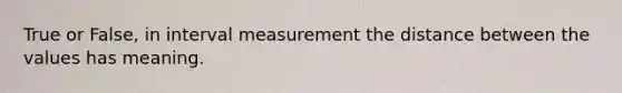 True or False, in interval measurement the distance between the values has meaning.